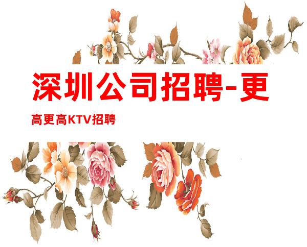 深圳公司招聘-更高更高KTV招聘信息