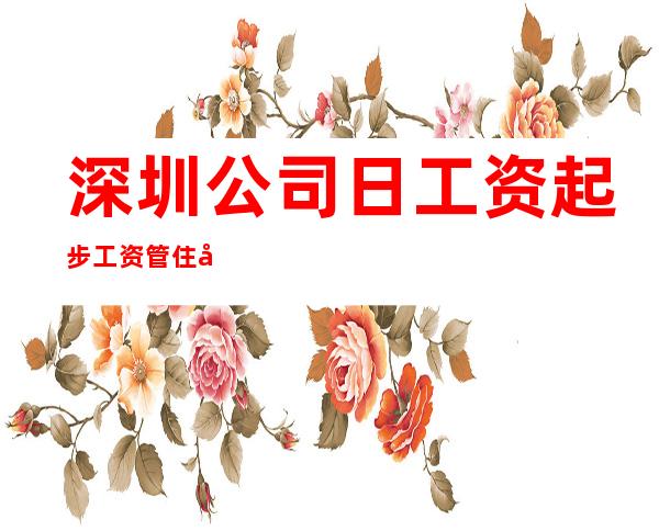 深圳公司日工资起步工资管住宿