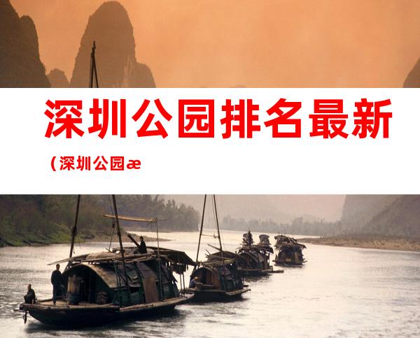 深圳公园排名最新(深圳公园排名最新名单)