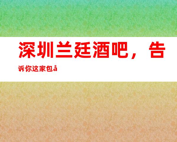 深圳兰廷酒吧,告诉你这家包厢消费真实情况
