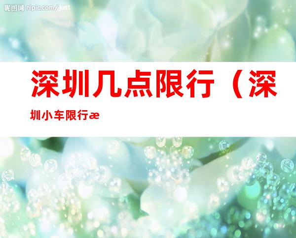 深圳几点限行(深圳小车限行时间是几点到几点?)