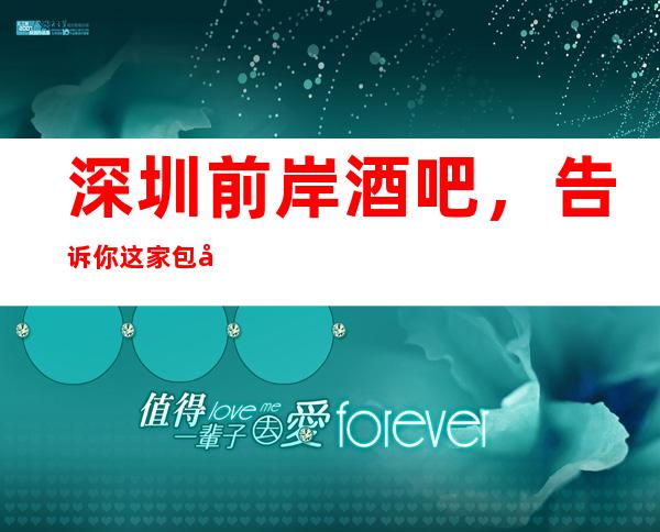深圳前岸酒吧,告诉你这家包厢消费真实情况