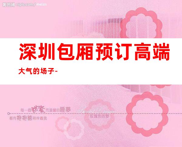 深圳包厢预订高端大气的场子-深圳人间都汇KTV在线 – 深圳宝安商务KTV