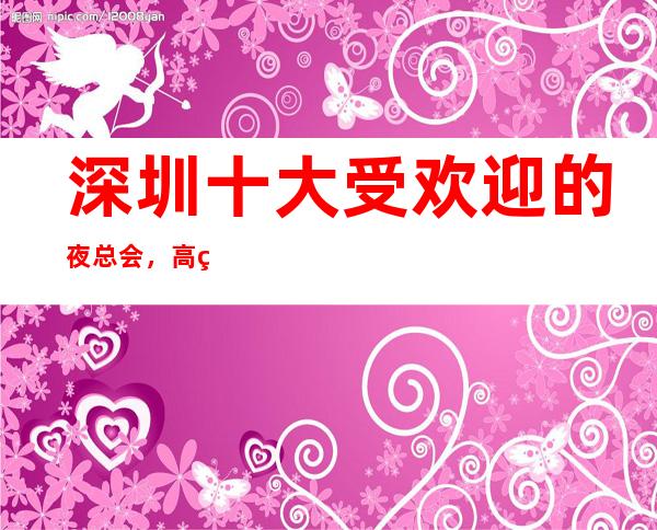 深圳十大受欢迎的夜总会，高端商务KTV排行榜