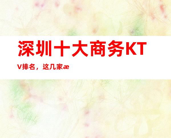 深圳十大商务KTV排名,这几家来深圳必去 – 深圳龙华新区商务KTV