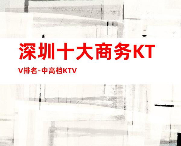 深圳十大商务KTV排名-中高档KTV排行一览