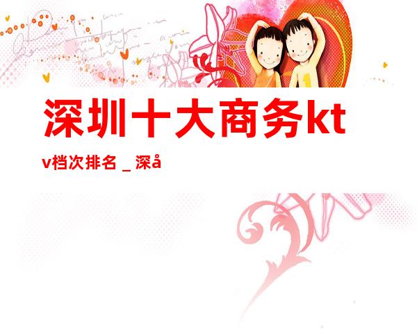 深圳十大商务ktv档次排名_深圳KTV预定咨询