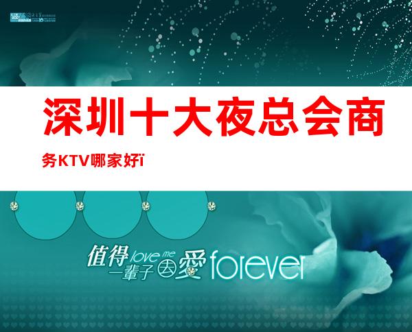 深圳十大夜总会商务KTV哪家好？ 下面介绍一览表!
