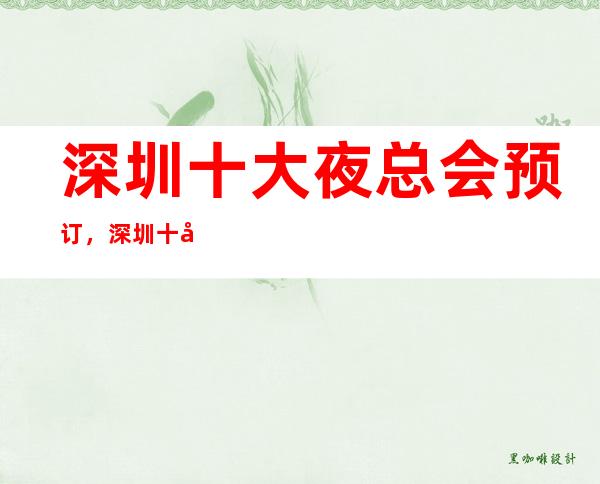 深圳十大夜总会预订，深圳十大夜总会消费排行榜