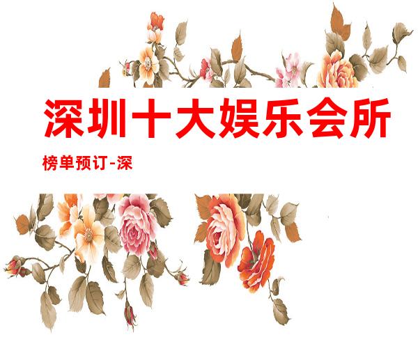 深圳十大娱乐会所榜单预订-深圳KTV环境高档-场所推荐