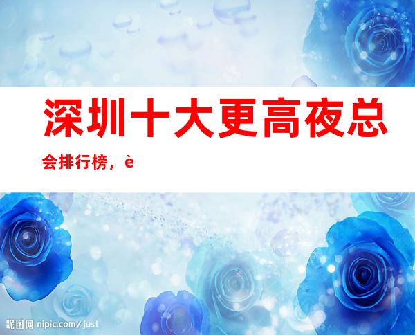 深圳十大更高夜总会排行榜，让每一个商务宴朋友都倍加有面