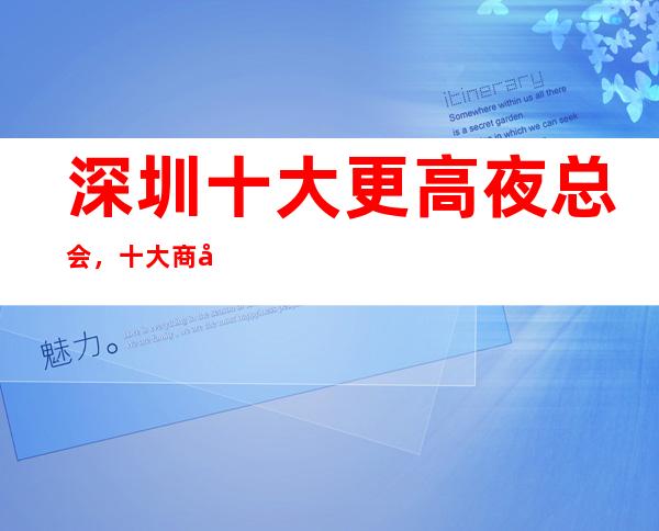深圳十大更高夜总会，十大商务KTV预订攻略大全