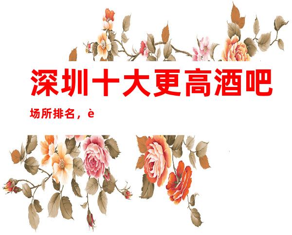 深圳十大更高酒吧场所排名,让您缓解一天的疲劳