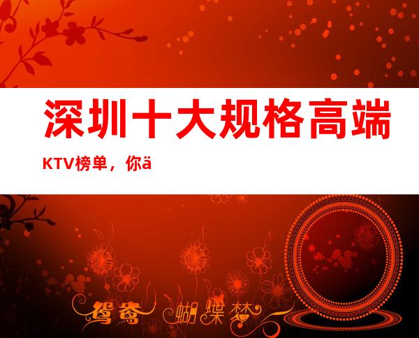 深圳十大规格高端KTV榜单，你体验过哪些