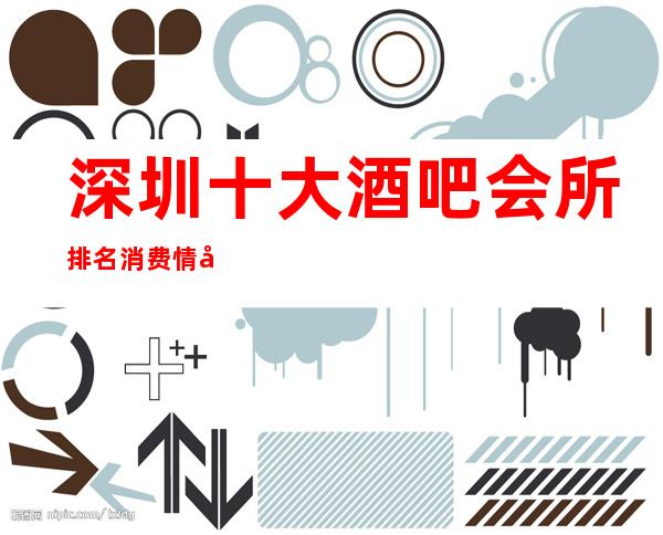 深圳十大酒吧会所排名消费情况 -让顾客玩得不亦乐乎,念念不忘