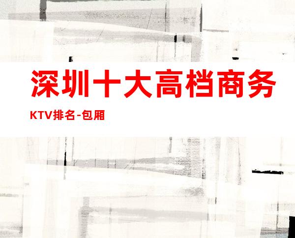 深圳十大高档商务KTV排名-包厢酒水价格一看便知