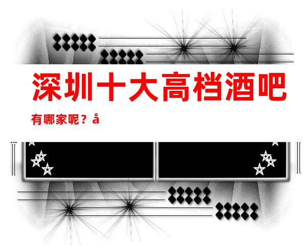 深圳十大高档酒吧有哪家呢? 小顾强力推荐下面几家!
