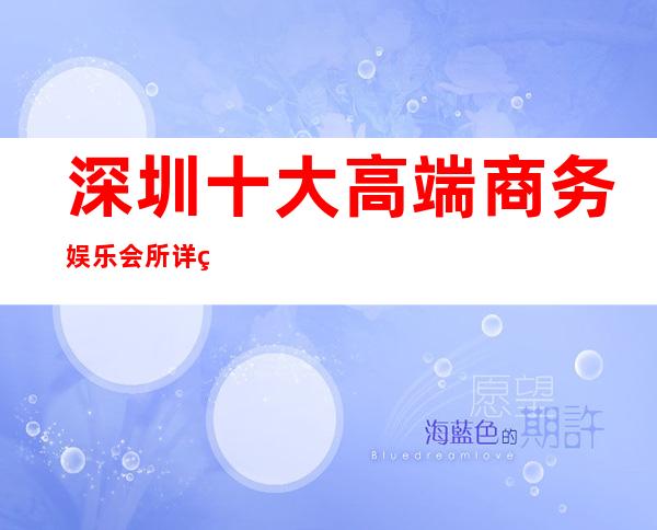 深圳十大高端商务娱乐会所详细介绍详情! 深圳好玩的商务夜总会预订