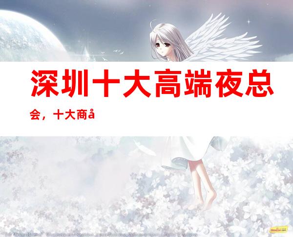 深圳十大高端夜总会，十大商务KTV预订攻略大全