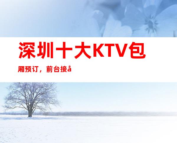 深圳十大KTV包厢预订，前台接待，速速联系