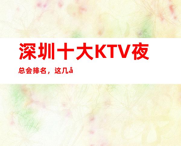 深圳十大KTV夜总会排名，这几家商务会所值得一去