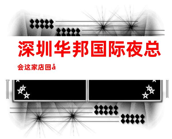 深圳华邦国际夜总会这家店回头客超多榜上有名_重复
