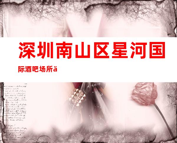 深圳南山区星河国际酒吧场所会所排名档次消费情况