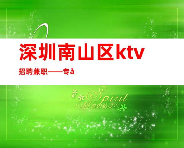 深圳南山区ktv招聘兼职——专属的你更显尊贵