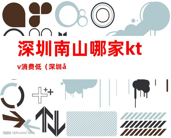 深圳南山哪家ktv消费低(深圳哪家ktv好)