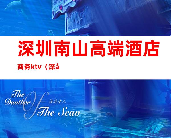 深圳南山高端酒店商务ktv（深圳南山大酒店）