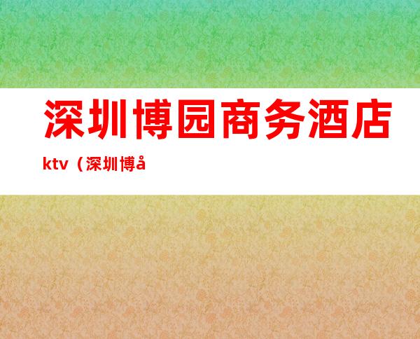 深圳博园商务酒店ktv(深圳博园商务酒店附近地铁口)