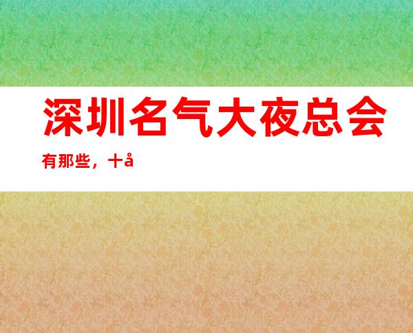深圳名气大夜总会有那些，十大娱乐会所档次排名