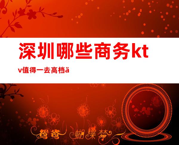 深圳哪些商务ktv值得一去高档不贵排名高预订房找我