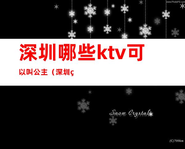 深圳哪些ktv可以叫公主(深圳的ktv有公主吗)