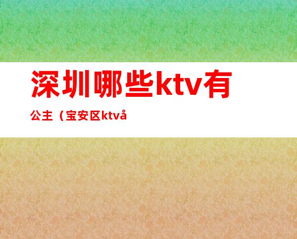 深圳哪些ktv有公主（宝安区ktv哪家有公主）