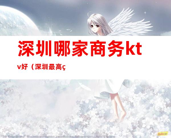 深圳哪家商务ktv好(深圳最高端的ktv)
