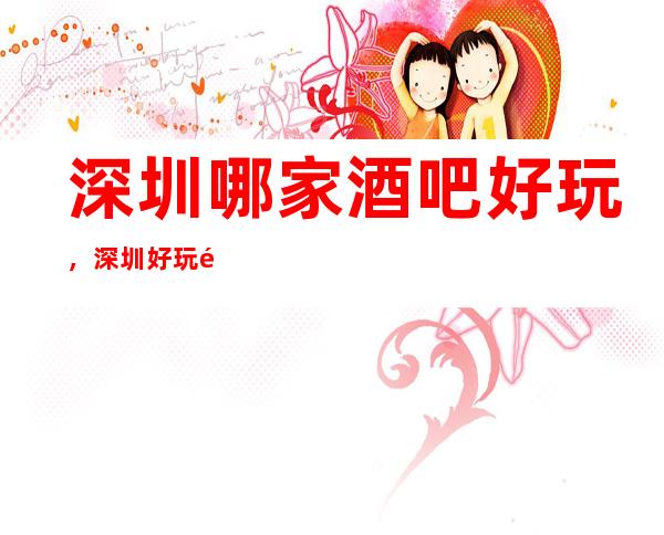 深圳哪家酒吧好玩，深圳好玩酒吧一文整理好