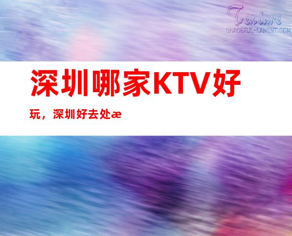 深圳哪家KTV好玩，深圳好去处放松宴请娱乐一体