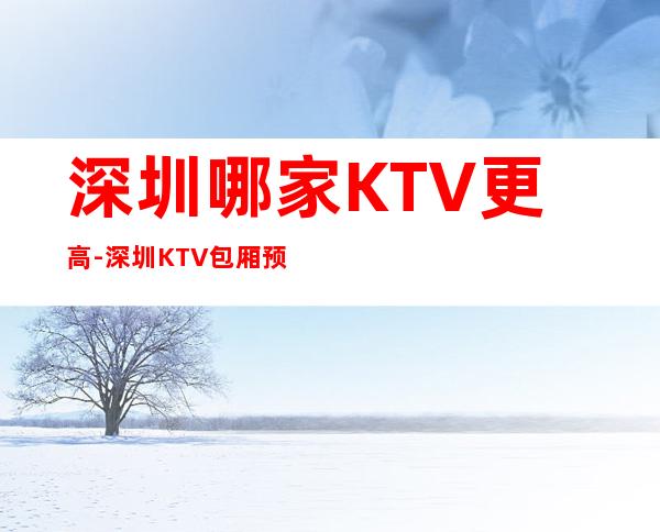 深圳哪家KTV更高-深圳KTV包厢预订-值得一去