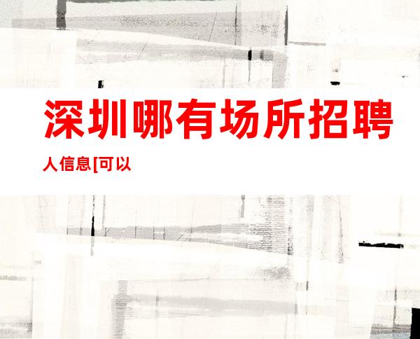 深圳哪有场所招聘人信息[可以兼职包住]稳定