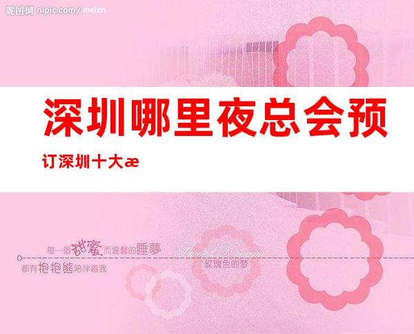 深圳哪里夜总会预订 深圳十大更高夜总会强烈给你推荐