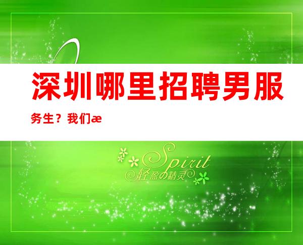 深圳哪里招聘男服务生?我们欢迎有理想责任心高的年轻人