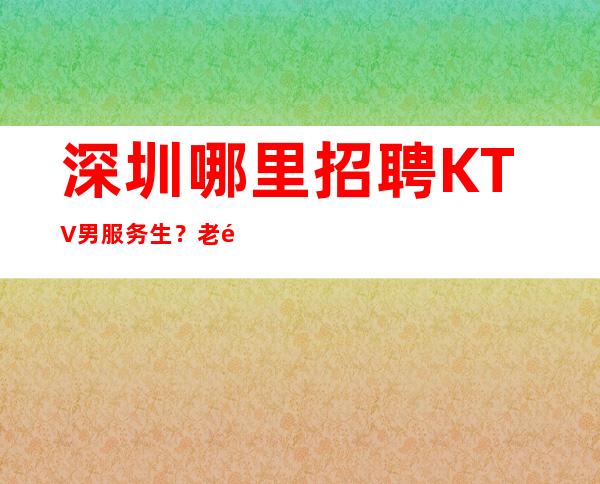 深圳哪里招聘KTV男服务生？老骥伏枥志在千里之外