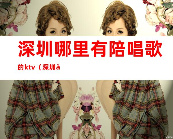 深圳哪里有陪唱歌的ktv(深圳哪个ktv有陪唱)