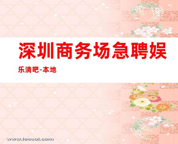 深圳商务场急聘娱乐清吧-本地更高店铺招聘