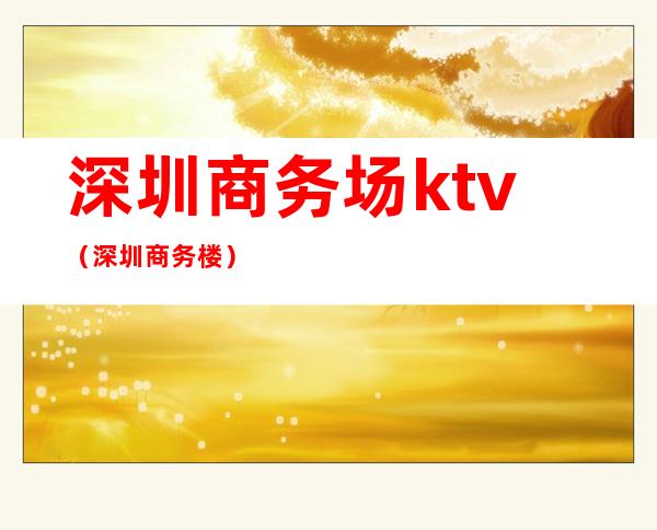 深圳商务场ktv(深圳商务楼)