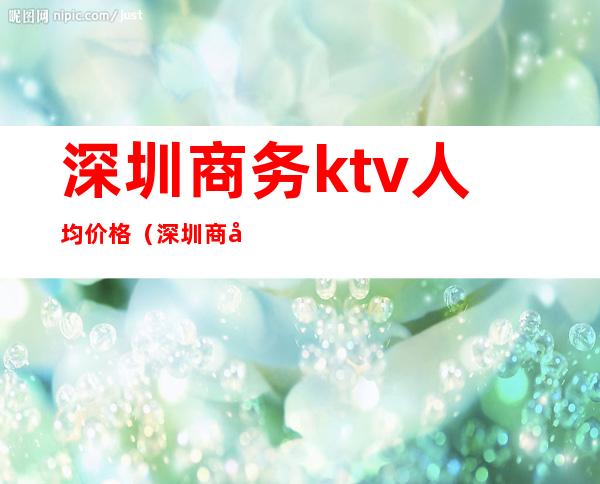 深圳商务ktv人均价格(深圳商务ktv人均价格)