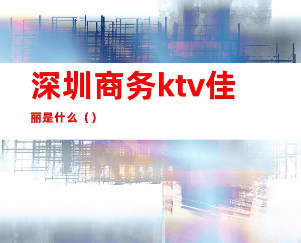 深圳商务ktv佳丽是什么()