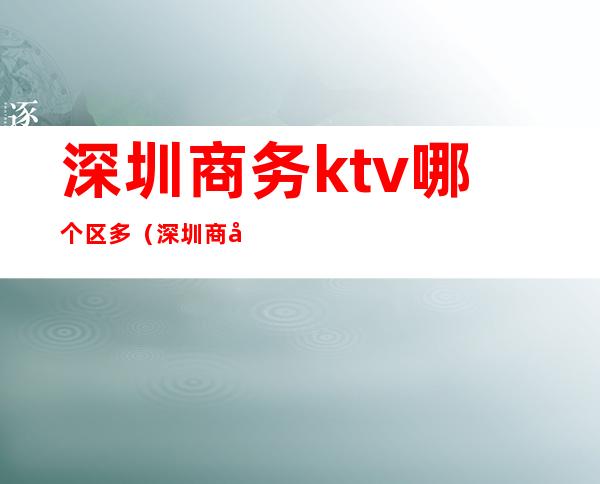 深圳商务ktv哪个区多(深圳商务ktv哪一家好)