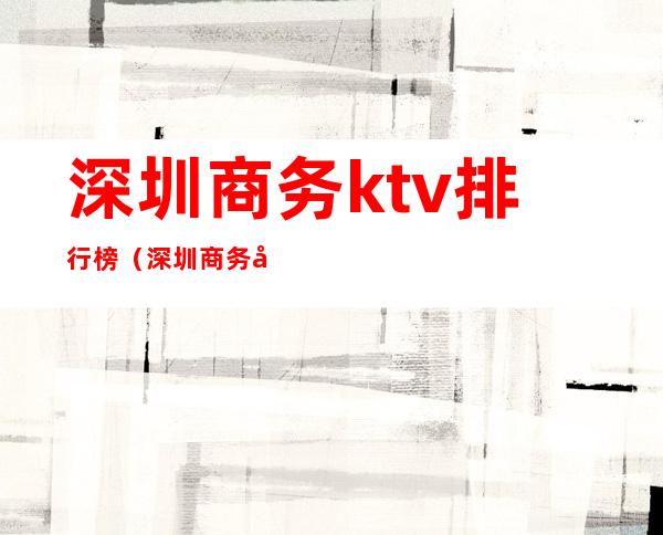 深圳商务ktv排行榜(深圳商务场ktv排名)